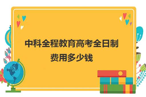 中科全程教育高考全日制费用多少钱(中科大函授本科)