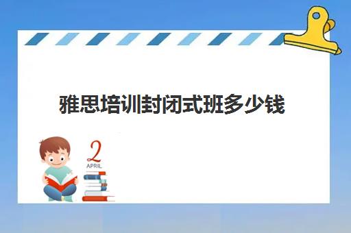 雅思培训封闭式班多少钱(长沙环球雅思保分班多少钱)