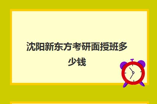 沈阳新东方考研面授班多少钱(新东方考研价格表)