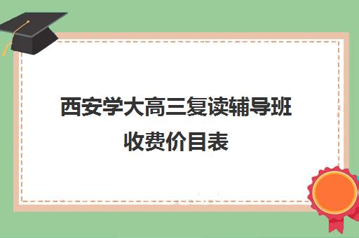 西安学大高三复读辅导班收费价目表(西安高考冲刺班哪个学校好)