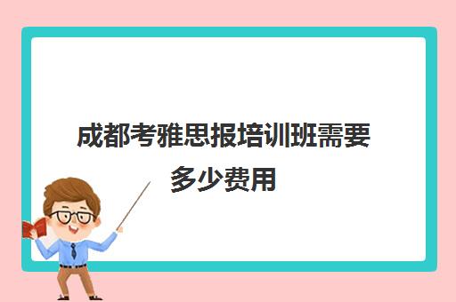 成都考雅思报培训班需要多少费用(成都市雅思培训排名)