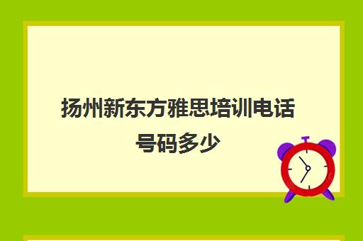 扬州新东方雅思培训电话号码多少(扬州新东方学费)