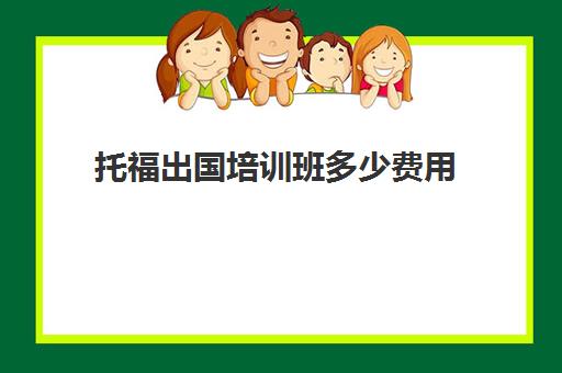 托福出国培训班多少费用(本人想报个托福培训班)