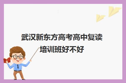 武汉新东方高考高中复读培训班好不好(武汉睿升复读学校怎么样)