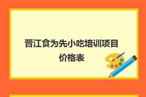 晋江食为先小吃培训项目价格表(晋江小吃培训中心地址)