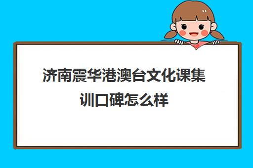 济南震华港澳台文化课集训口碑怎么样(艺考文化课集训学校哪里好)