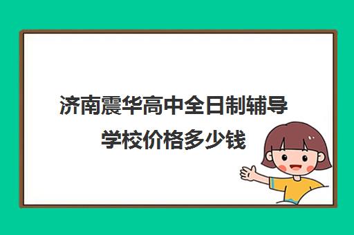 济南震华高中全日制辅导学校价格多少钱(济南震华复读学校怎么样)