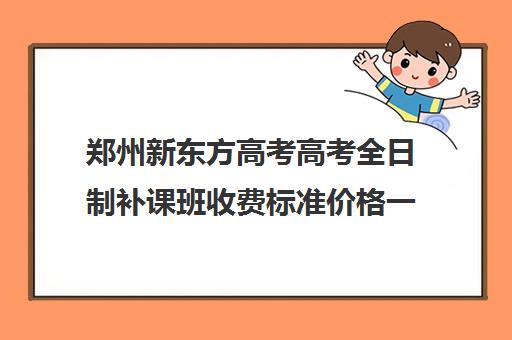 郑州新东方高考高考全日制补课班收费标准价格一览(初中补课一对一收费标准)