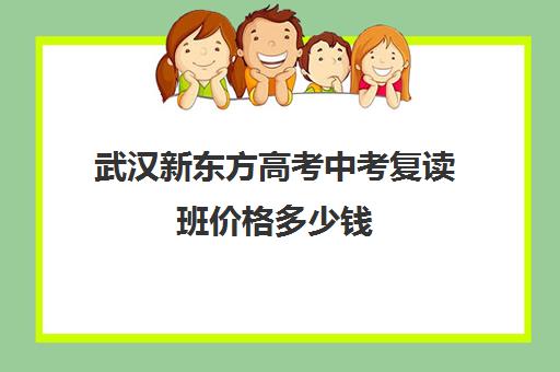 武汉新东方高考中考复读班价格多少钱(湖北复读学校排名及费用)