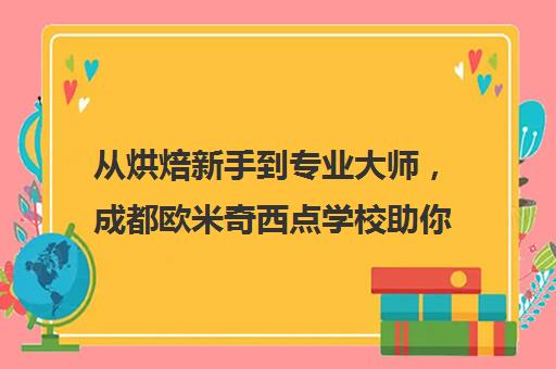 从烘焙新手到专业大师，成都欧米奇西点学校助你一飞冲天！