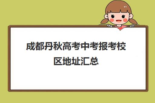 成都丹秋高考中考报考校区地址汇总(成都中考300分能上什么学校)