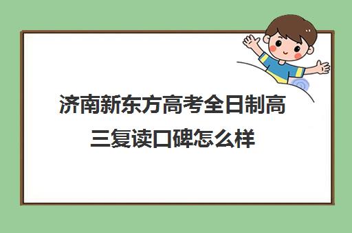 济南新东方高考全日制高三复读口碑怎么样(山东高三复读学校哪里最好)