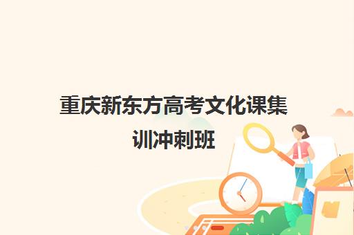 重庆新东方高考文化课集训冲刺班(重庆新东方复读班怎么样)