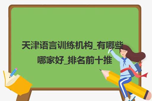 天津语言训练机构_有哪些_哪家好_排名前十推荐