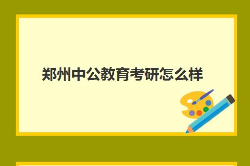 郑州中公教育考研怎么样(中公教育研究生培训怎么样)