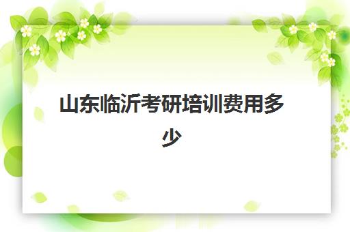 山东临沂考研培训费用多少(考研培训班费用大概多少)