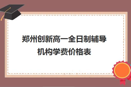 郑州创新高一全日制辅导机构学费价格表(高中全日制培训班多少钱)