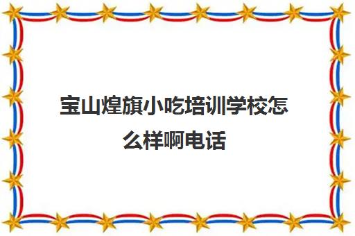 宝山煌旗小吃培训学校怎么样啊电话(上海小吃培训哪家正规大家推荐下)