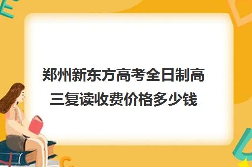 郑州新东方高考全日制高三复读收费价格多少钱(新东方复读一年多少钱)