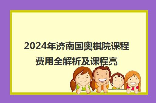 2024年济南国奥棋院课程费用全解析及课程亮点