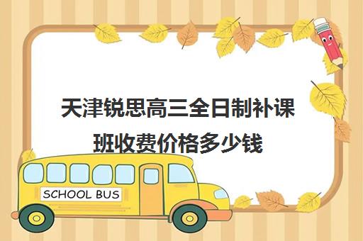 天津锐思高三全日制补课班收费价格多少钱(天津高中一对一补课多少钱一小时)