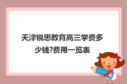 天津锐思教育高三学费多少钱?费用一览表(天津最好的高中培训机构)