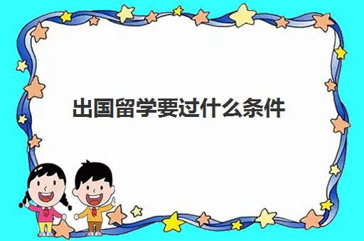 出国留学要过什么条件(出国留学需要具备什么条件)