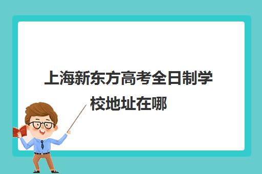 上海新东方高考全日制学校地址在哪(上海新东方职业技术学校)