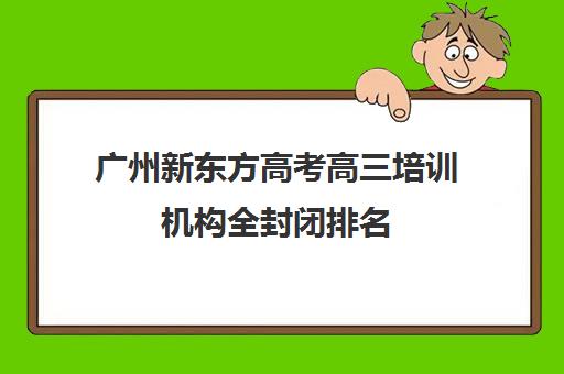 广州新东方高考高三培训机构全封闭排名(高三培训班机构哪里好)