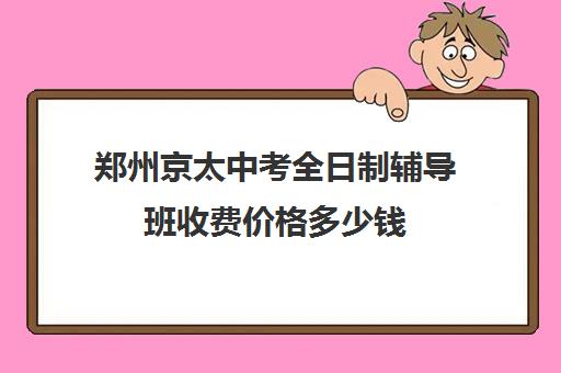 郑州京太中考全日制辅导班收费价格多少钱(郑州初中一对一辅导收费标准)