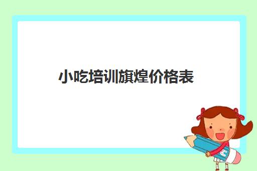 小吃培训旗煌价格表(煌旗小吃培训学费多少)