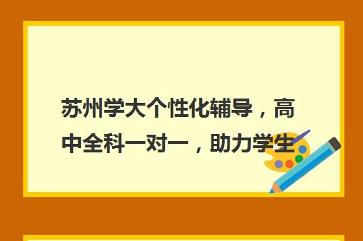 苏州学大个性化辅导，高中全科一对一，助力学生精准提升