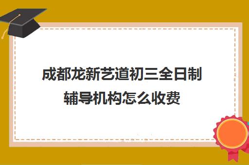 成都龙新艺道初三全日制辅导机构怎么收费(成都正规培训学校名单)