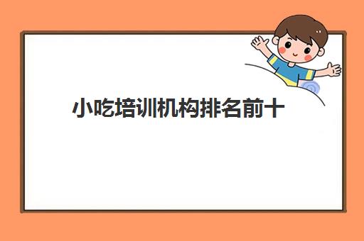 小吃培训机构排名前十(山东小吃培训学校排行榜)