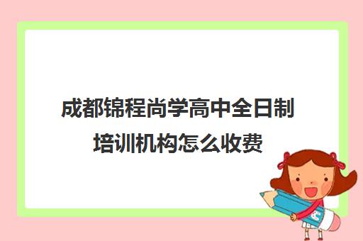 成都锦程尚学高中全日制培训机构怎么收费(成都高三全日制冲刺班哪里好)