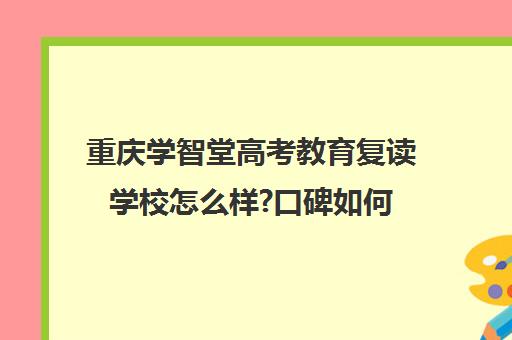 重庆学智堂高考教育复读学校怎么样?口碑如何(重庆复读生参加高考有什么限制)