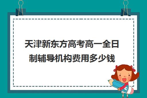 天津新东方高考高一全日制辅导机构费用多少钱(高三全日制补课机构)