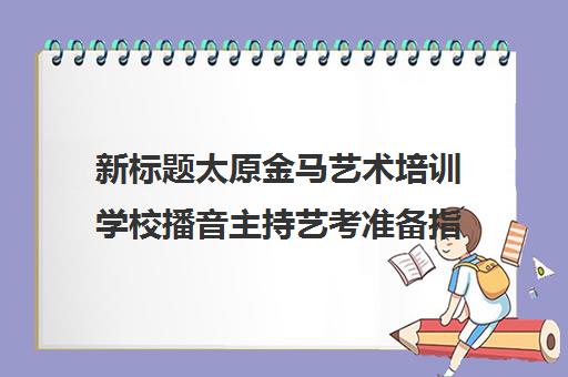 新标题太原金马艺术培训学校播音主持艺考准备指南及通过率分析