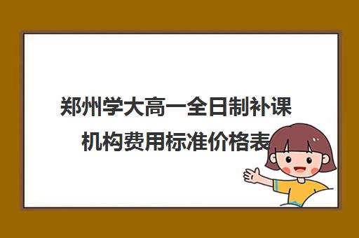 郑州学大高一全日制补课机构费用标准价格表(高一一对一补课有用吗)