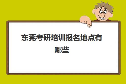 东莞考研培训报名地点有哪些(考研培训机构怎么选)