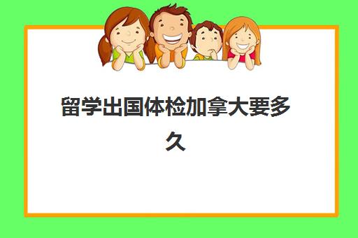 留学出国体检加拿大要多久(加拿大学签体检之后多久可以下来)