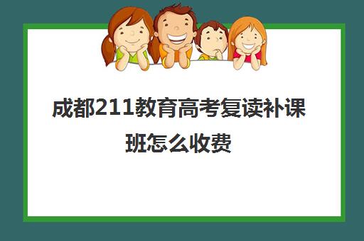 成都211教育高考复读补课班怎么收费(成都高考复读收费)