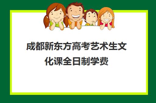 成都新东方高考艺术生文化课全日制学费(艺术生多少分能上一本)