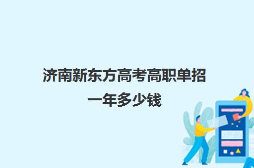 济南新东方高考高职单招一年多少钱(单招分数线一般多少)