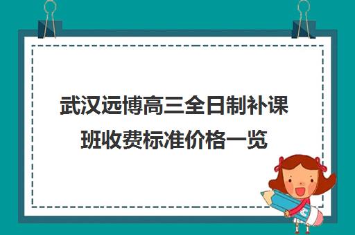 武汉远博高三全日制补课班收费标准价格一览(武汉高三冲刺班哪家好)