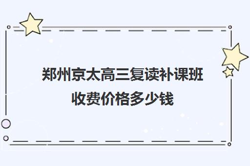 郑州京太高三复读补课班收费价格多少钱(高三复读可以在原校吗)