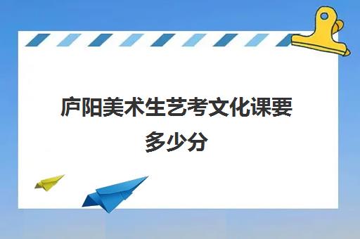 庐阳美术生艺考文化课要多少分(艺考生文化课分数线)