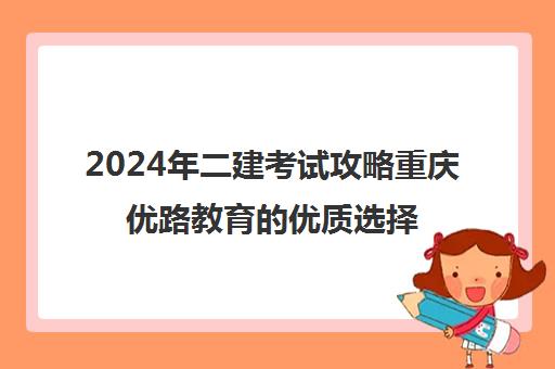 2024年二建考试攻略重庆优路教育的优质选择