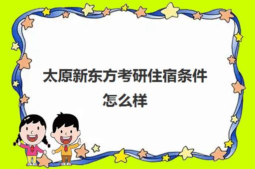 太原新东方考研住宿条件怎么样(太原考研辅导班哪家好)