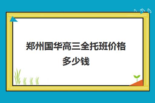 郑州国华高三全托班价格多少钱(高三全托有用吗)